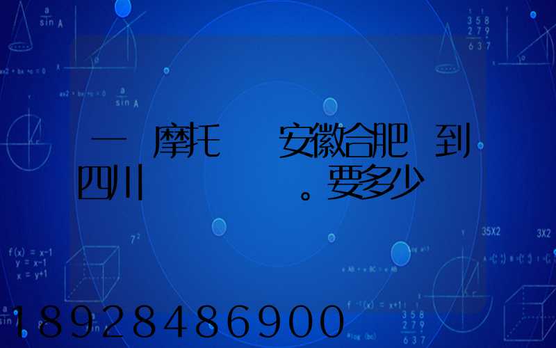 一個摩托車從安徽合肥運到四川。要多少錢